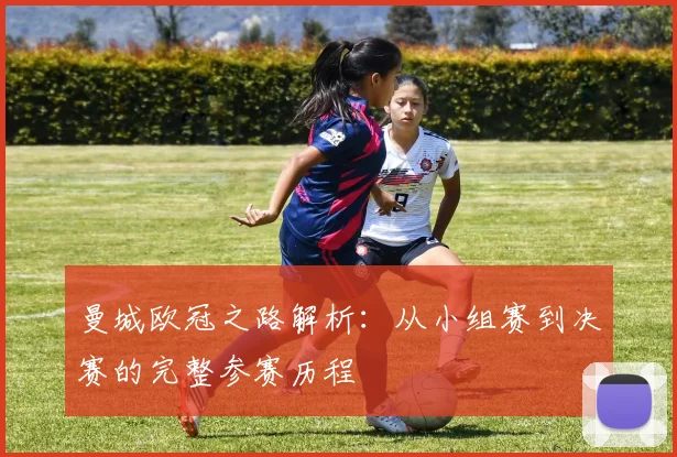 曼城欧冠之路解析:从小组赛到决赛的完整参赛历程
