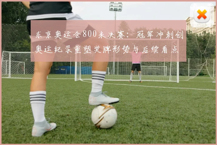 东京奥运会800米决赛：冠军冲刺创奥运纪录重塑奖牌形势与后续看点