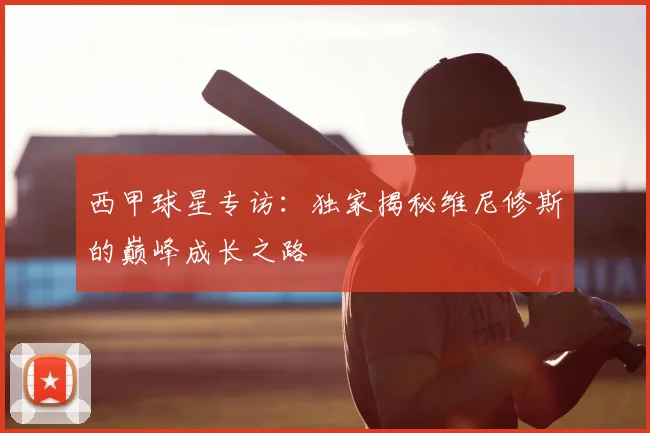 西甲球星专访：独家揭秘维尼修斯的巅峰成长之路
