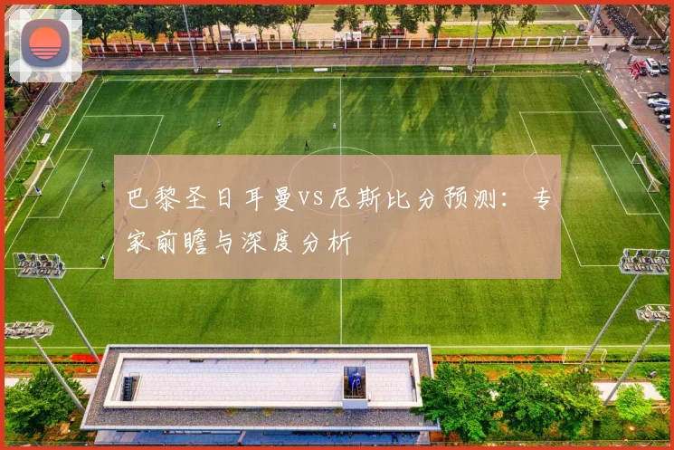 巴黎圣日耳曼vs尼斯比分预测:专家前瞻与深度分析