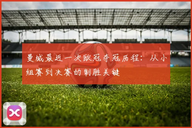 曼城最近一次欧冠夺冠历程:从小组赛到决赛的制胜关键