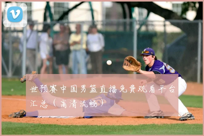 世预赛中国男篮直播免费观看平台汇总（高清流畅）