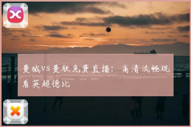 曼城vs曼联免费直播:高清流畅观看英超德比