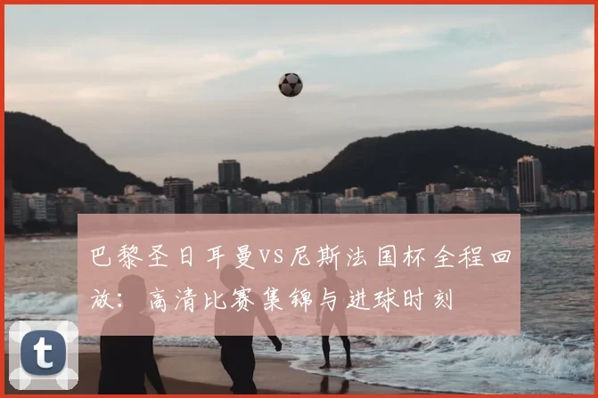 巴黎圣日耳曼vs尼斯法国杯全程回放:高清比赛集锦与进球时刻