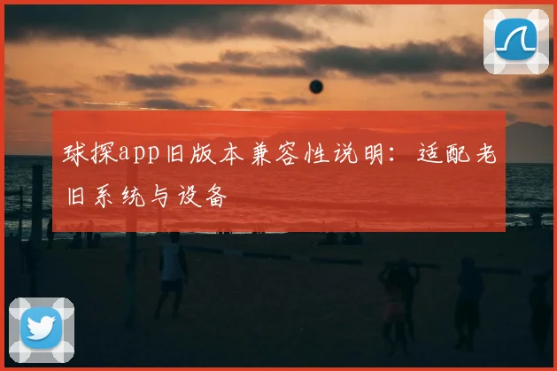 球探app旧版本兼容性说明:适配老旧系统与设备