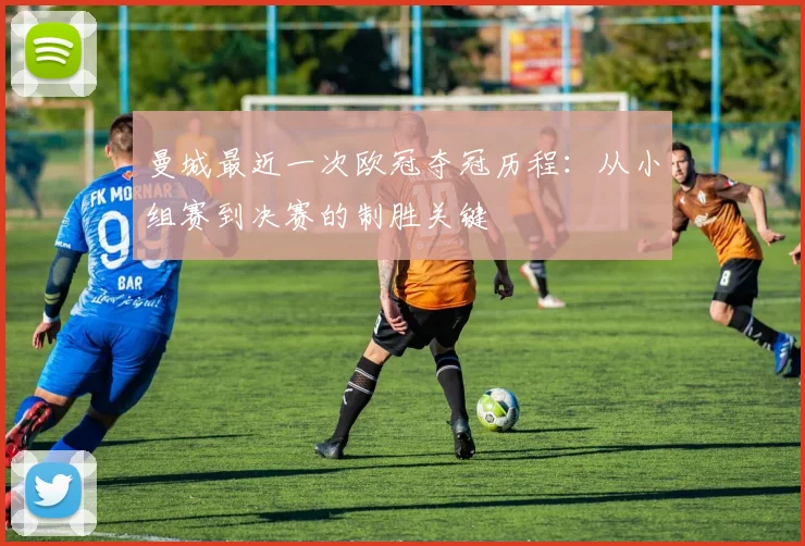 曼城最近一次欧冠夺冠历程:从小组赛到决赛的制胜关键