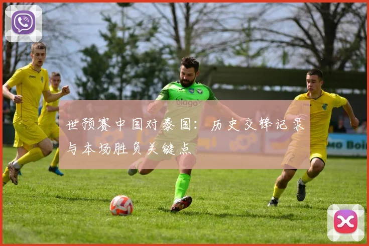 世预赛中国对泰国:历史交锋记录与本场胜负关键点