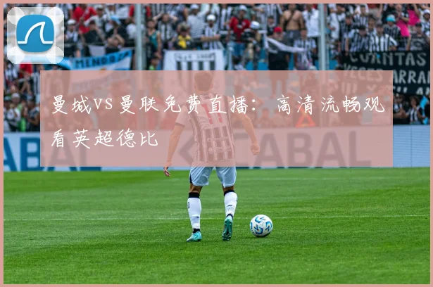 曼城vs曼联免费直播：高清流畅观看英超德比