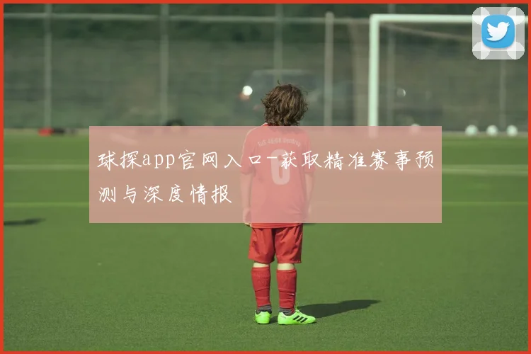 球探app官网入口-获取精准赛事预测与深度情报