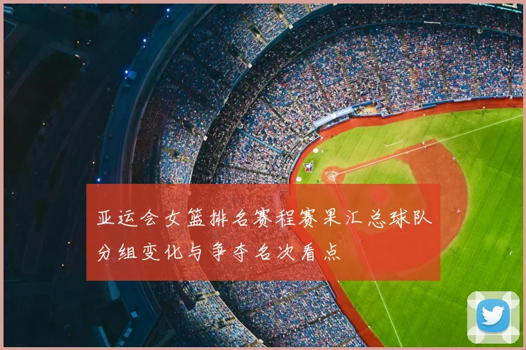 亚运会女篮排名赛程赛果汇总球队分组变化与争夺名次看点