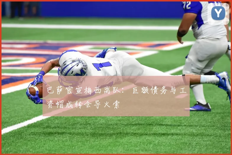 巴萨官宣梅西离队:巨额债务与工资帽成转会导火索