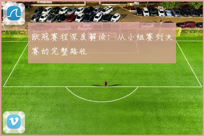 欧冠赛程深度解读:从小组赛到决赛的完整路径
