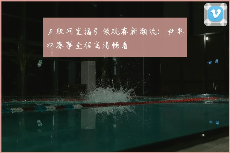 互联网直播引领观赛新潮流：世界杯赛事全程高清畅看