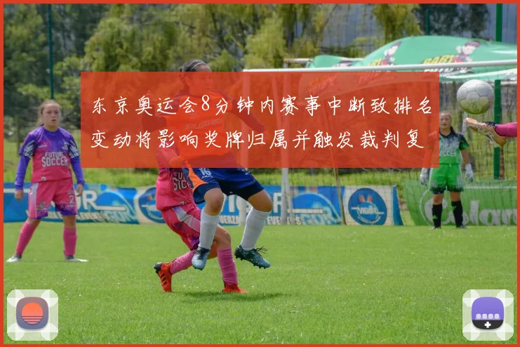 东京奥运会8分钟内赛事中断致排名变动将影响奖牌归属并触发裁判复核