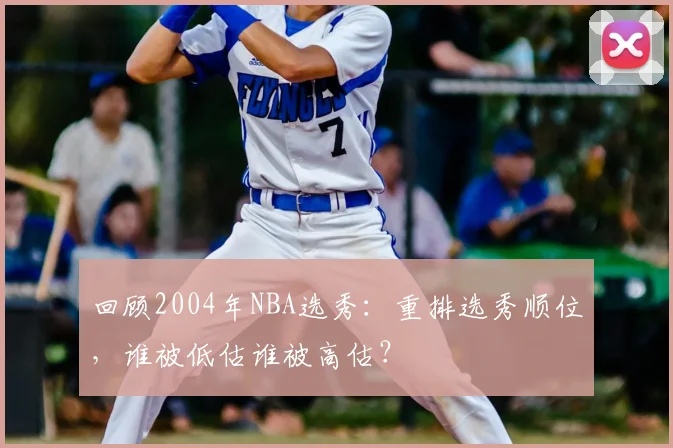 回顾2004年NBA选秀：重排选秀顺位，谁被低估谁被高估？