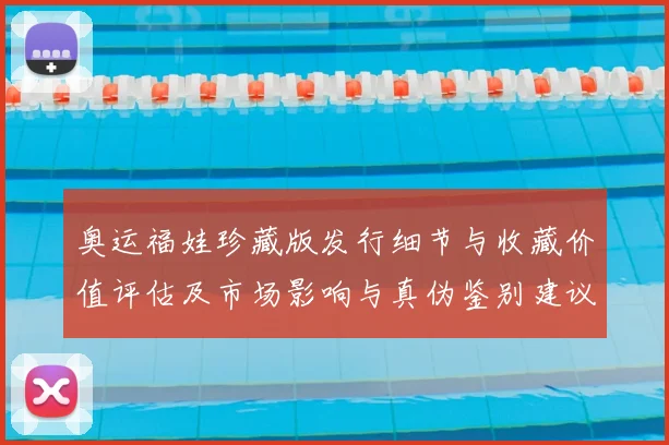 奥运福娃珍藏版发行细节与收藏价值评估及市场影响与真伪鉴别建议