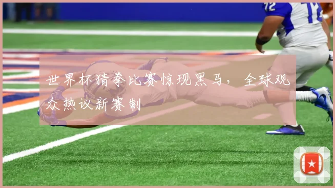 世界杯猜拳比赛惊现黑马，全球观众热议新赛制