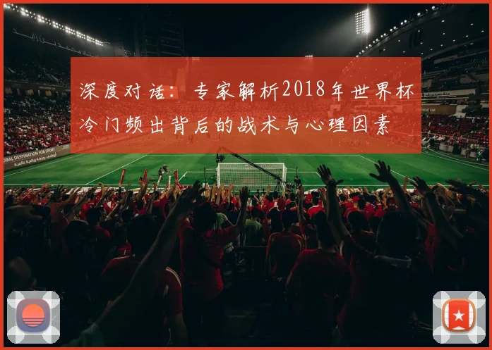 深度对话:专家解析2018年世界杯冷门频出背后的战术与心理因素