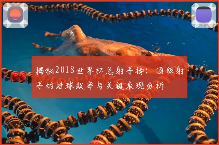 揭秘2018世界杯总射手榜：顶级射手的进球效率与关键表现分析
