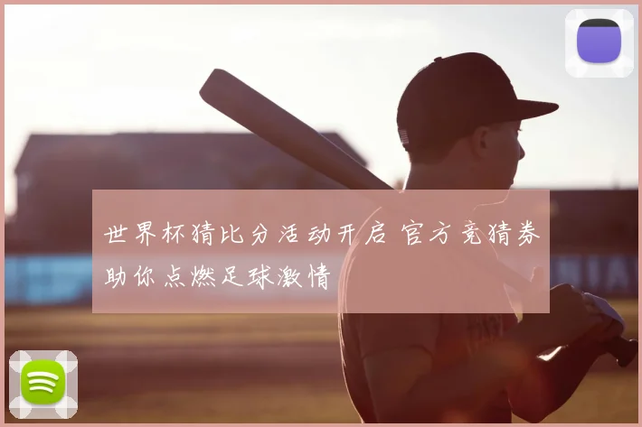 世界杯猜比分活动开启 官方竞猜券助你点燃足球激情