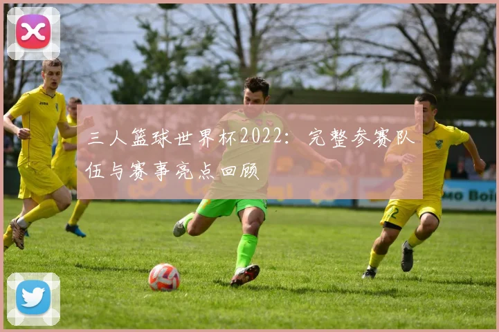 三人篮球世界杯2022:完整参赛队伍与赛事亮点回顾