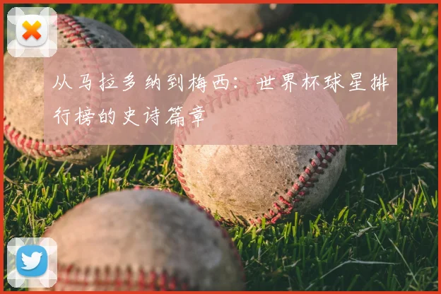 从马拉多纳到梅西：世界杯球星排行榜的史诗篇章