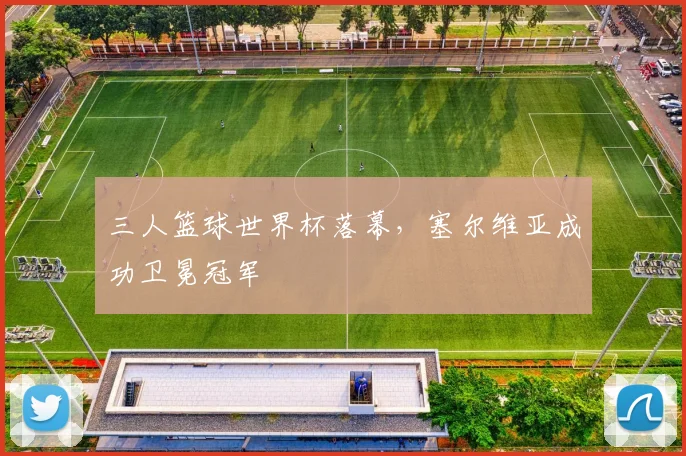 三人篮球世界杯落幕,塞尔维亚成功卫冕冠军