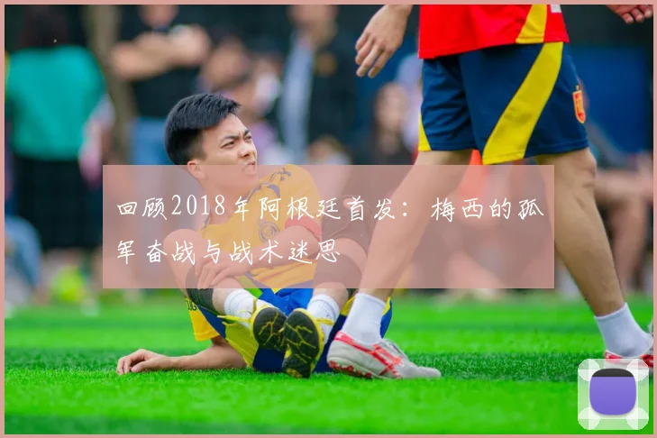 回顾2018年阿根廷首发:梅西的孤军奋战与战术迷思