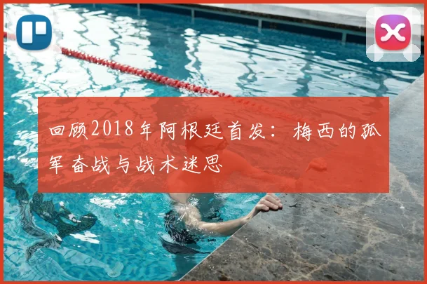 回顾2018年阿根廷首发:梅西的孤军奋战与战术迷思