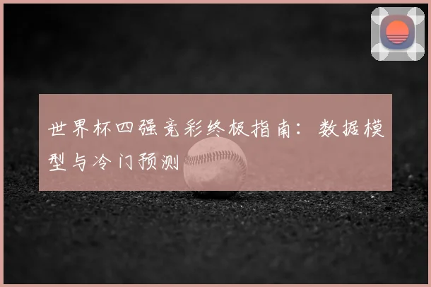世界杯四强竞彩终极指南:数据模型与冷门预测