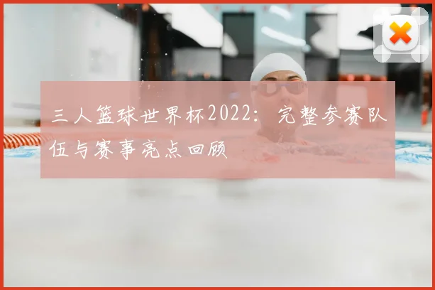 三人篮球世界杯2022:完整参赛队伍与赛事亮点回顾