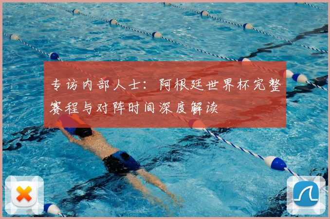 专访内部人士:阿根廷世界杯完整赛程与对阵时间深度解读