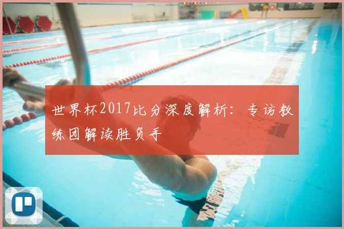 世界杯2017比分深度解析:专访教练团解读胜负手