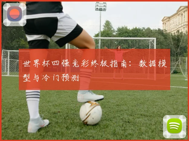 世界杯四强竞彩终极指南:数据模型与冷门预测