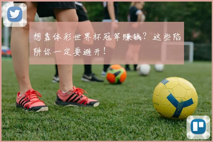 想靠体彩世界杯冠军赚钱？这些陷阱你一定要避开！