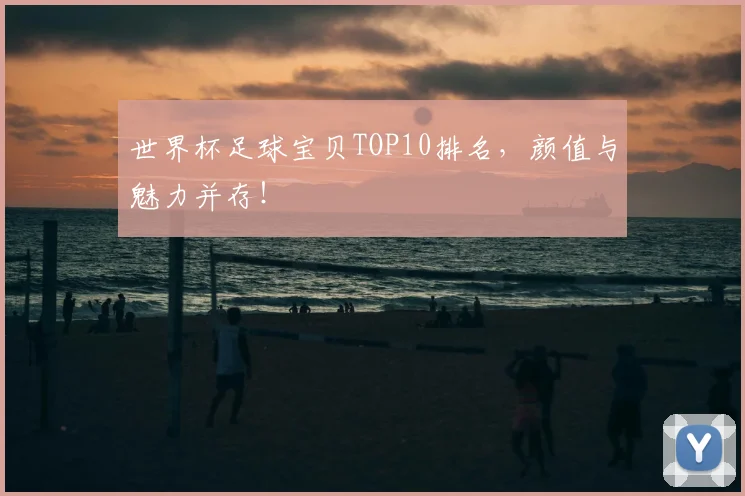 世界杯足球宝贝TOP10排名,颜值与魅力并存!