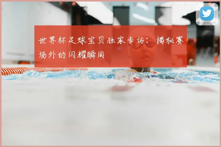世界杯足球宝贝独家专访：揭秘赛场外的闪耀瞬间
