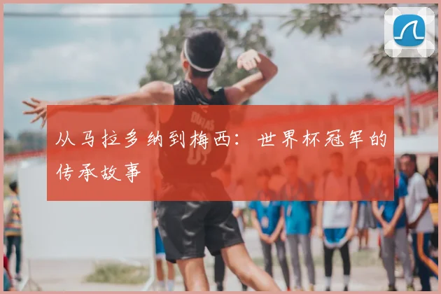 从马拉多纳到梅西：世界杯冠军的传承故事