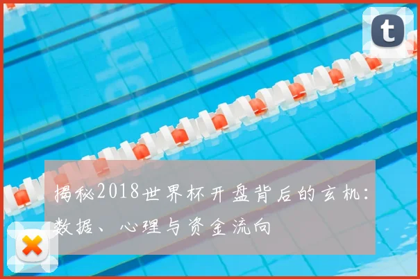 揭秘2018世界杯开盘背后的玄机:数据、心理与资金流向