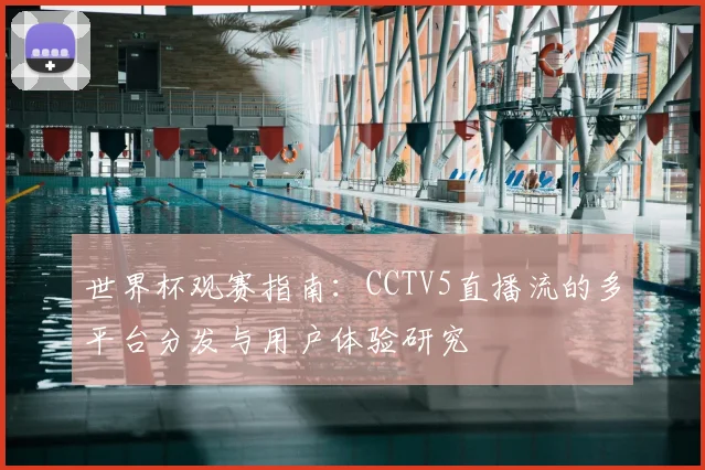 世界杯观赛指南：CCTV5直播流的多平台分发与用户体验研究