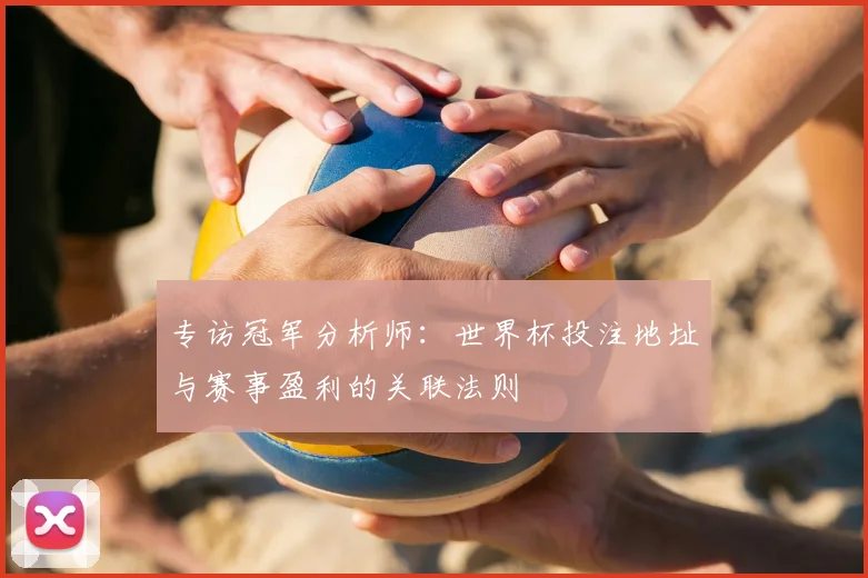 专访冠军分析师:世界杯投注地址与赛事盈利的关联法则