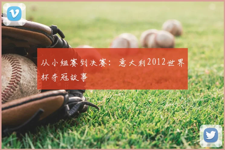 从小组赛到决赛：意大利2012世界杯夺冠故事