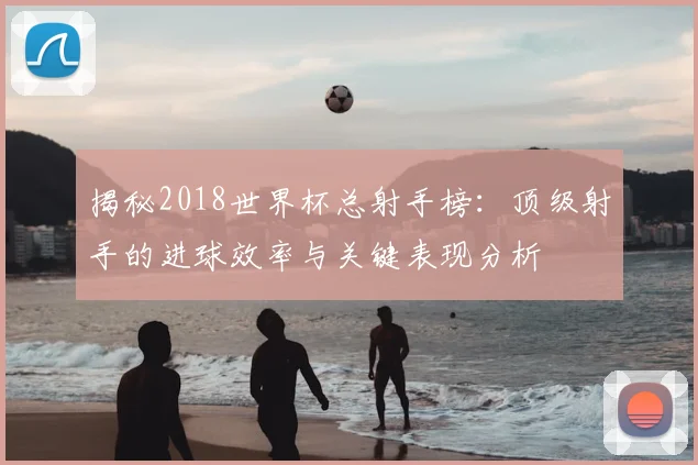 揭秘2018世界杯总射手榜：顶级射手的进球效率与关键表现分析