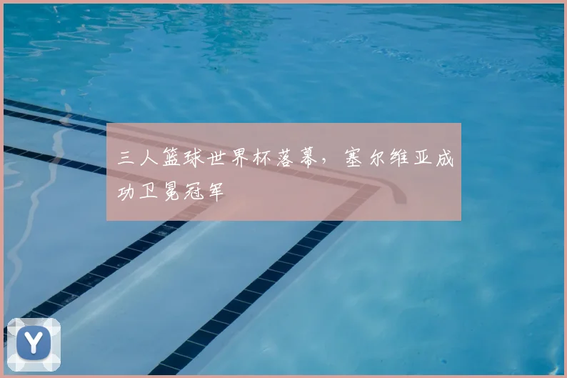 三人篮球世界杯落幕,塞尔维亚成功卫冕冠军