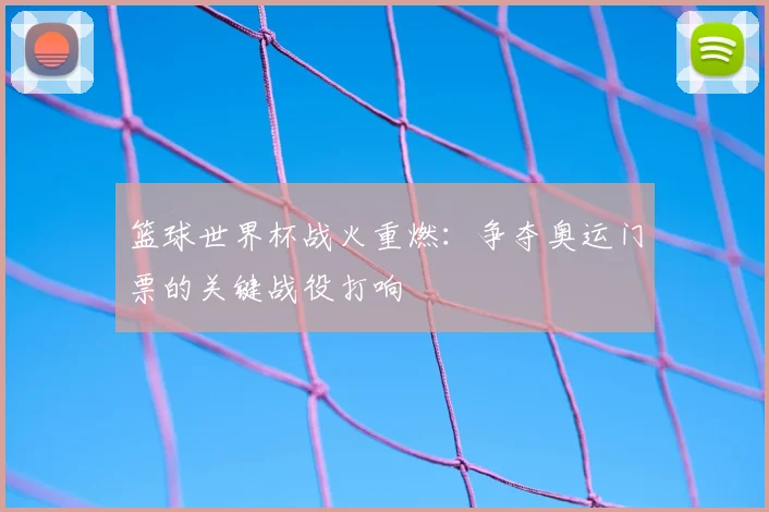 篮球世界杯战火重燃：争夺奥运门票的关键战役打响