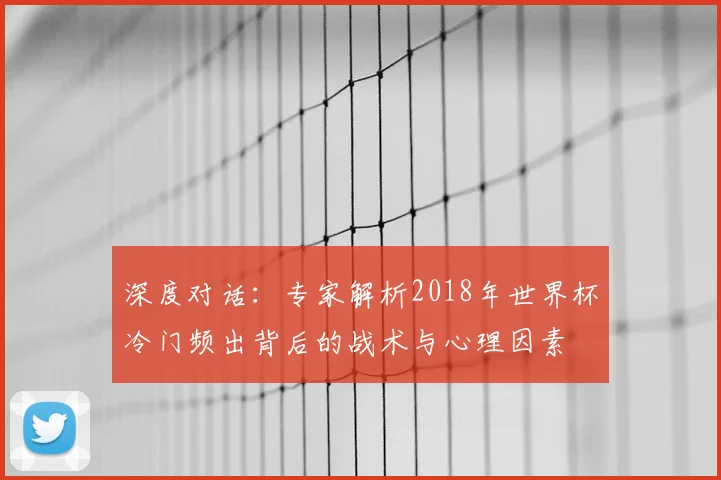 深度对话:专家解析2018年世界杯冷门频出背后的战术与心理因素