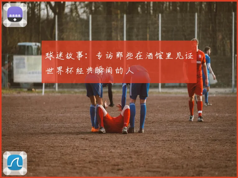 球迷故事:专访那些在酒馆里见证世界杯经典瞬间的人