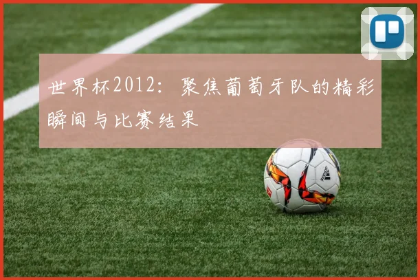 世界杯2012:聚焦葡萄牙队的精彩瞬间与比赛结果
