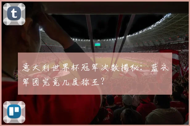 意大利世界杯冠军次数揭秘：蓝衣军团究竟几度称王？