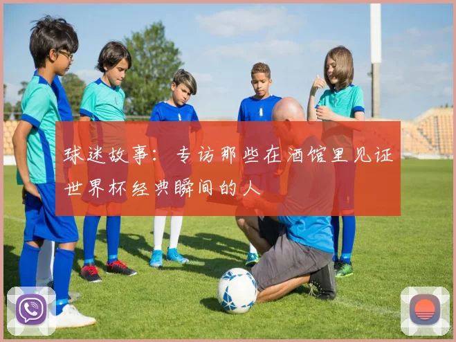 球迷故事：专访那些在酒馆里见证世界杯经典瞬间的人
